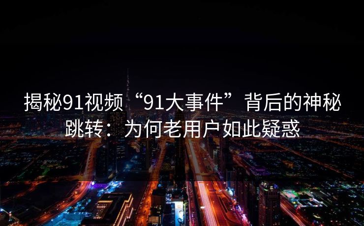 揭秘91视频“91大事件”背后的神秘跳转：为何老用户如此疑惑