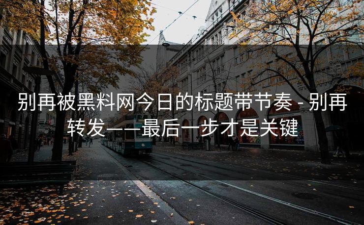别再被黑料网今日的标题带节奏 - 别再转发——最后一步才是关键