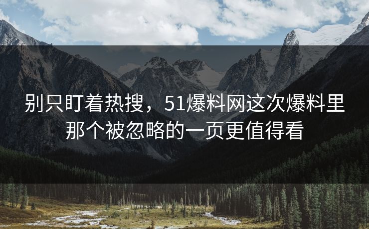 别只盯着热搜，51爆料网这次爆料里那个被忽略的一页更值得看