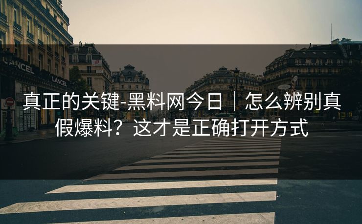 真正的关键-黑料网今日|怎么辨别真假爆料?这才是正确打开方式 真正的关键-黑料网今日|怎么辨别真假爆料?这才是正确打开方式