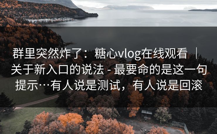 群里突然炸了:糖心vlog在线观看 | 关于新入口的说法 - 最要命的是这一句提示…有人说是测试,有人说是回滚 群里突然炸了:糖心vlog在线观看 | 关于新入口的说法 - 最要命的是这一句提示…有人说是测试,有人说是回滚