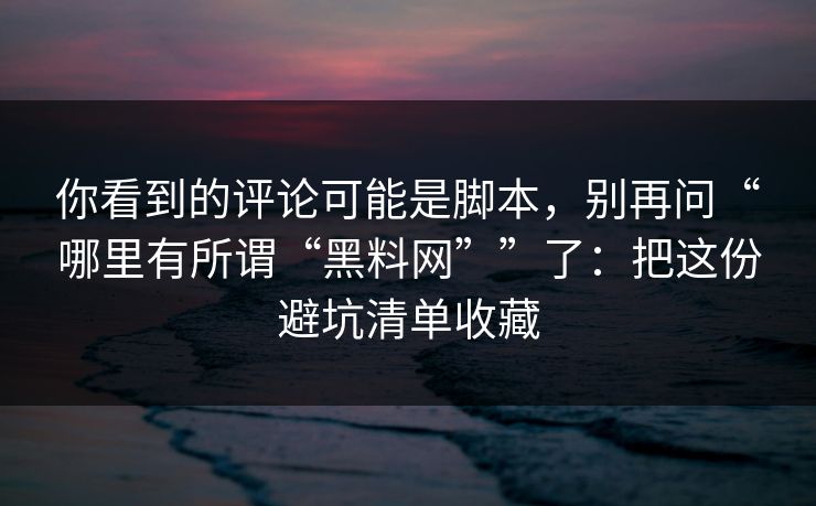 你看到的评论可能是脚本，别再问“哪里有所谓“黑料网””了：把这份避坑清单收藏