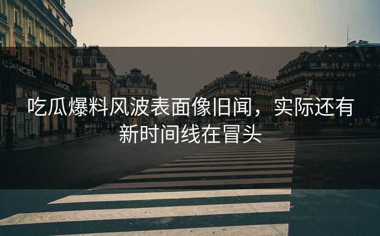 吃瓜爆料风波表面像旧闻，实际还有新时间线在冒头