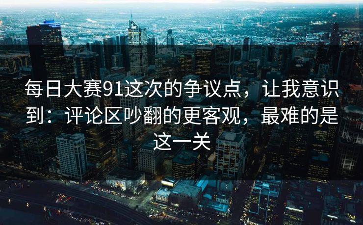 每日大赛91这次的争议点，让我意识到：评论区吵翻的更客观，最难的是这一关