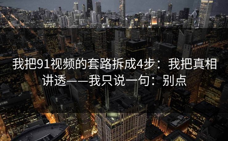 我把91视频的套路拆成4步:我把真相讲透——我只说一句:别点 我把91视频的套路拆成4步:我把真相讲透——我只说一句:别点