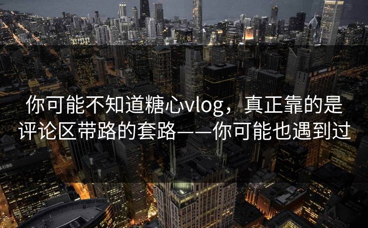 你可能不知道糖心vlog,真正靠的是评论区带路的套路——你可能也遇到过 你可能不知道糖心vlog,真正靠的是评论区带路的套路——你可能也遇到过