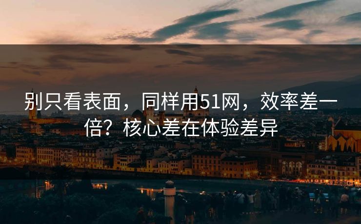 别只看表面,同样用51网,效率差一倍?核心差在体验差异 别只看表面,同样用51网,效率差一倍?核心差在体验差异