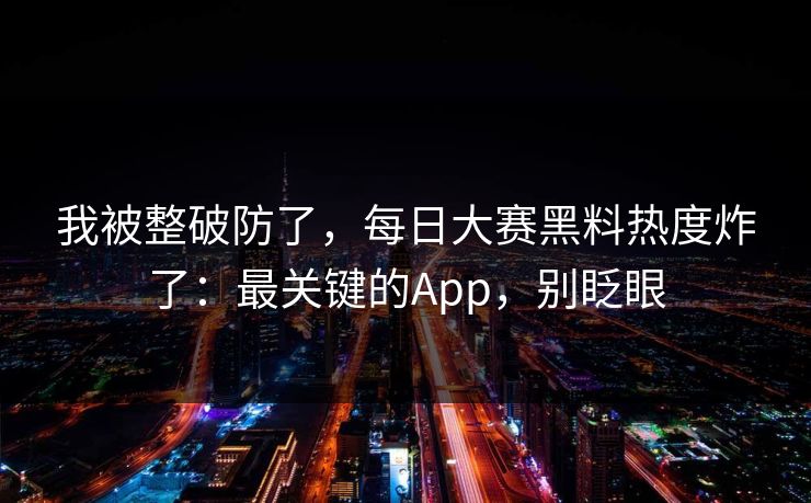 我被整破防了，每日大赛黑料热度炸了：最关键的App，别眨眼