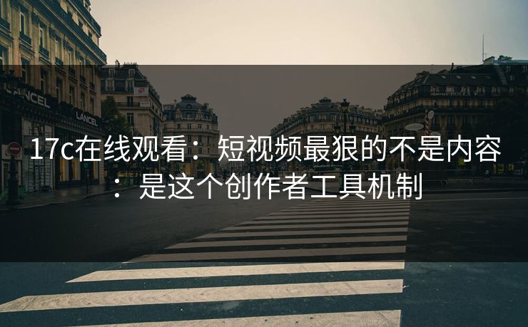 17c在线观看：短视频最狠的不是内容：是这个创作者工具机制