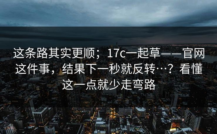 这条路其实更顺；17c一起草——官网这件事，结果下一秒就反转…？看懂这一点就少走弯路