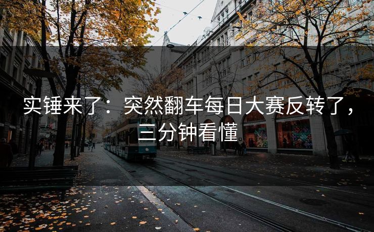 实锤来了：突然翻车每日大赛反转了，三分钟看懂