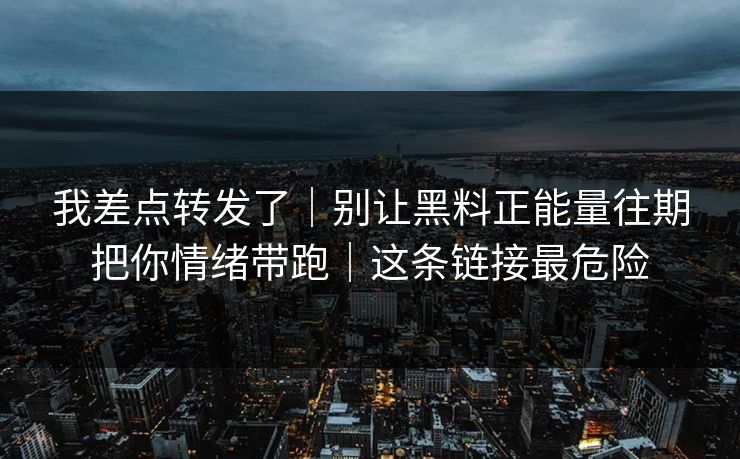 我差点转发了|别让黑料正能量往期把你情绪带跑|这条链接最危险 我差点转发了|别让黑料正能量往期把你情绪带跑|这条链接最危险