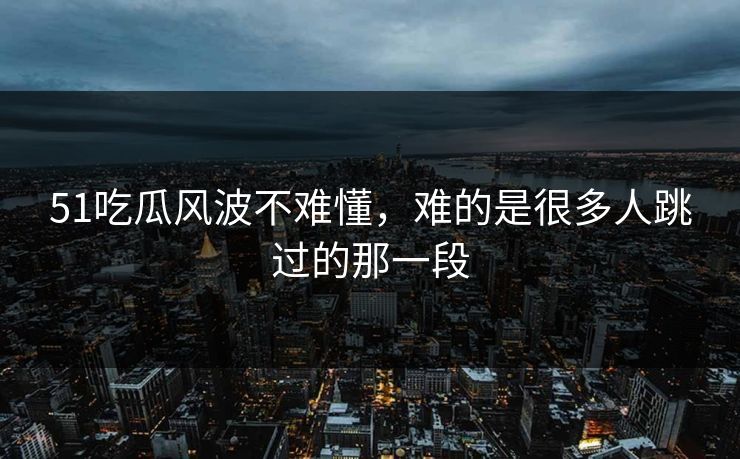 51吃瓜风波不难懂，难的是很多人跳过的那一段