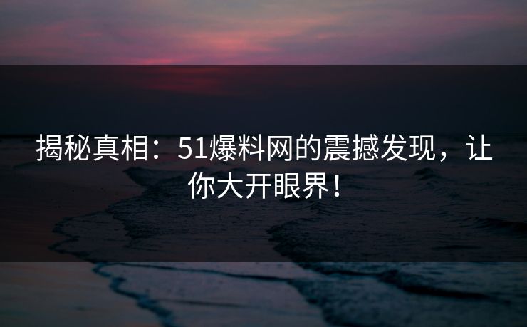 揭秘真相：51爆料网的震撼发现，让你大开眼界！