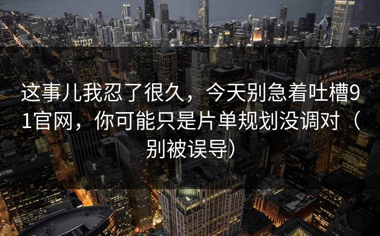 这事儿我忍了很久,今天别急着吐槽91官网,你可能只是片单规划没调对(别被误导) 这事儿我忍了很久,今天别急着吐槽91官网,你可能只是片单规划没调对(别被误导)