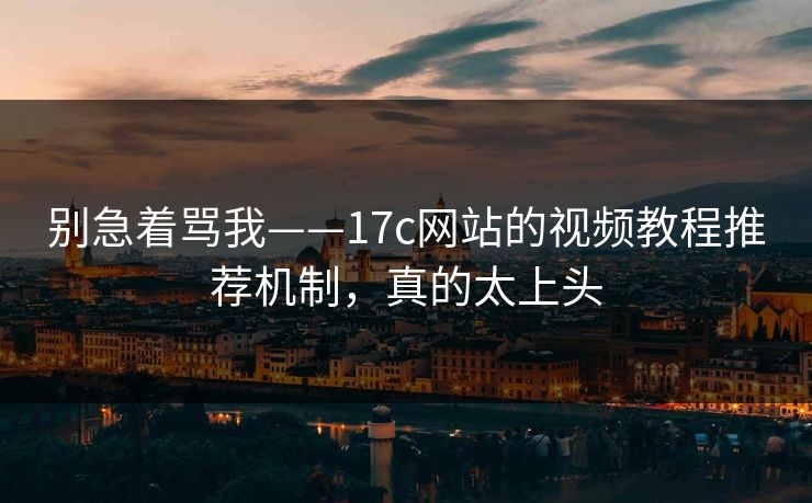 别急着骂我——17c网站的视频教程推荐机制，真的太上头