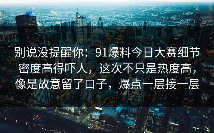 别说没提醒你：91爆料今日大赛细节密度高得吓人，这次不只是热度高，像是故意留了口子，爆点一层接一层