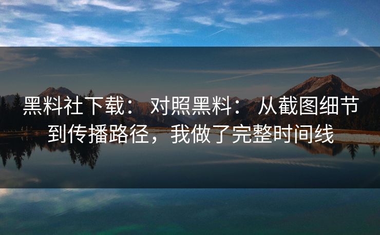 黑料社下载： 对照黑料： 从截图细节到传播路径，我做了完整时间线