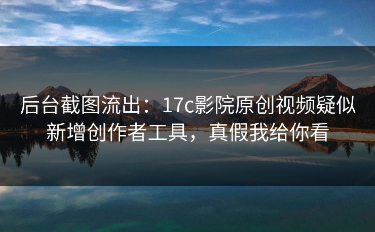 后台截图流出：17c影院原创视频疑似新增创作者工具，真假我给你看