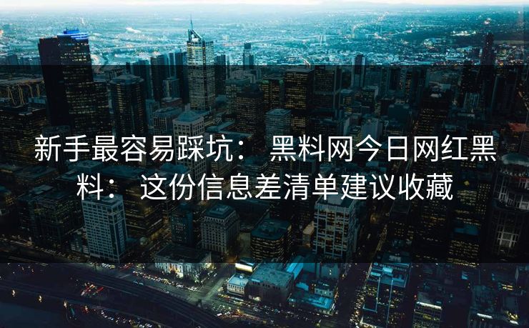 新手最容易踩坑： 黑料网今日网红黑料： 这份信息差清单建议收藏
