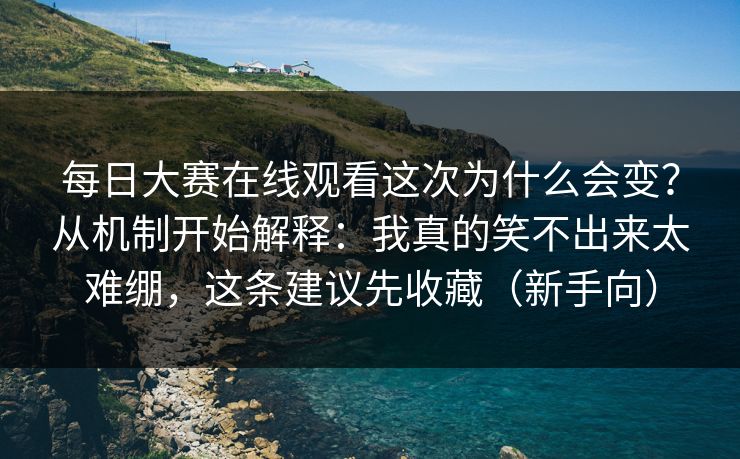 每日大赛在线观看这次为什么会变？从机制开始解释：我真的笑不出来太难绷，这条建议先收藏（新手向）