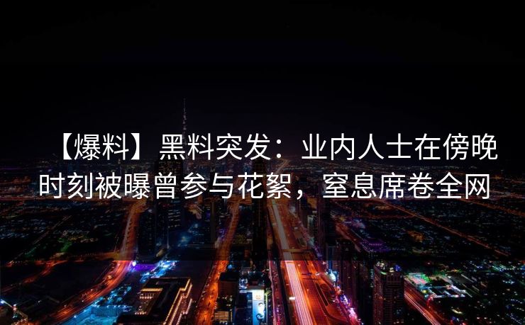 【爆料】黑料突发：业内人士在傍晚时刻被曝曾参与花絮，窒息席卷全网