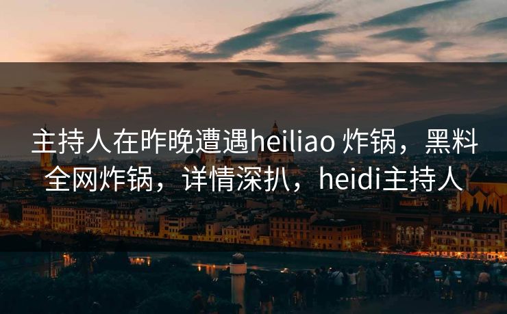 主持人在昨晚遭遇heiliao 炸锅，黑料全网炸锅，详情深扒，heidi主持人