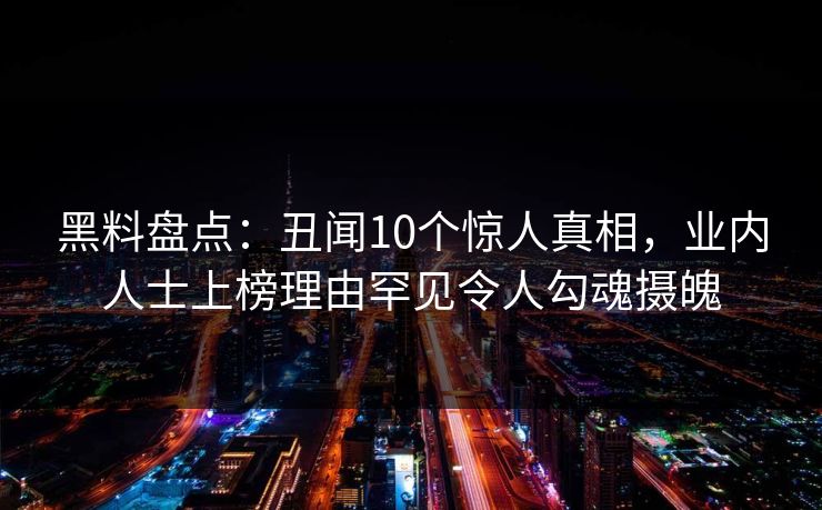 黑料盘点：丑闻10个惊人真相，业内人士上榜理由罕见令人勾魂摄魄