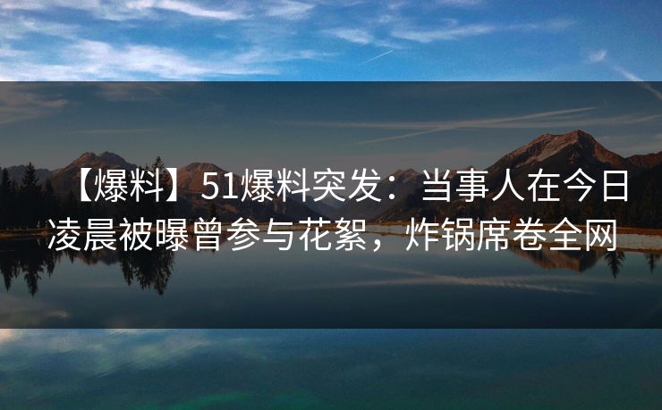 【爆料】51爆料突发：当事人在今日凌晨被曝曾参与花絮，炸锅席卷全网