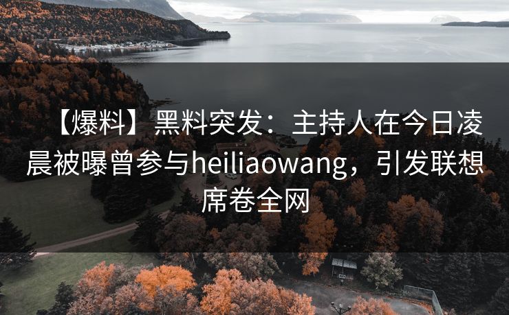 【爆料】黑料突发：主持人在今日凌晨被曝曾参与heiliaowang，引发联想席卷全网