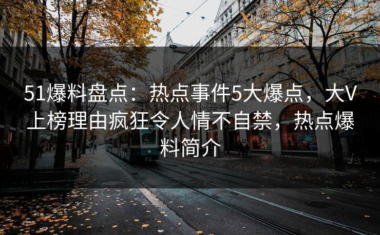 51爆料盘点：热点事件5大爆点，大V上榜理由疯狂令人情不自禁，热点爆料简介