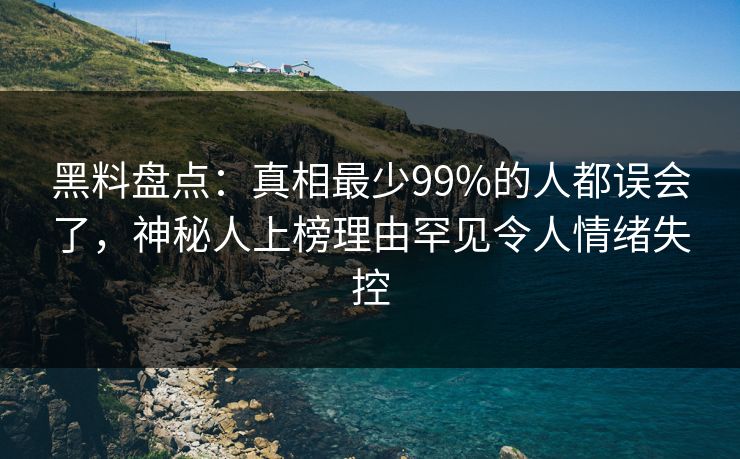 黑料盘点：真相最少99%的人都误会了，神秘人上榜理由罕见令人情绪失控