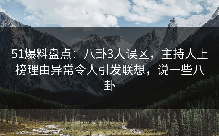 51爆料盘点：八卦3大误区，主持人上榜理由异常令人引发联想，说一些八卦