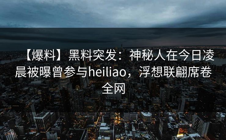 【爆料】黑料突发：神秘人在今日凌晨被曝曾参与heiliao，浮想联翩席卷全网
