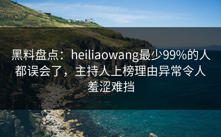 黑料盘点：heiliaowang最少99%的人都误会了，主持人上榜理由异常令人羞涩难挡