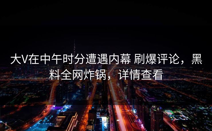 大V在中午时分遭遇内幕 刷爆评论，黑料全网炸锅，详情查看