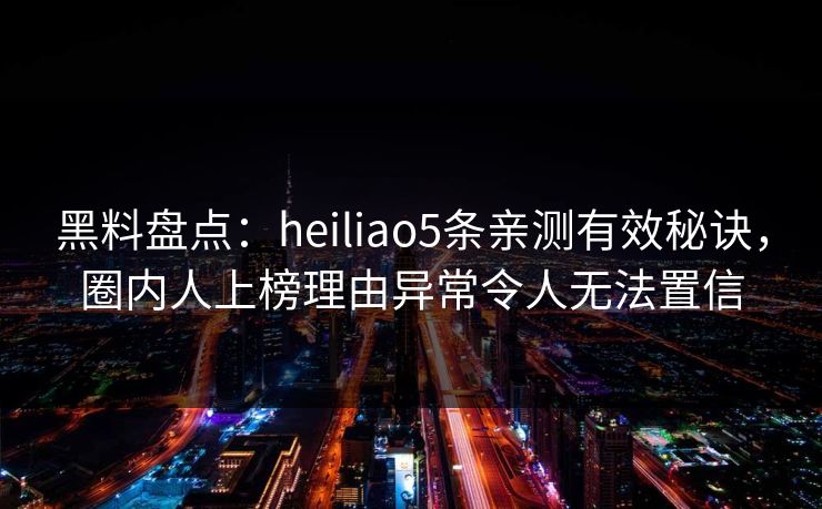 黑料盘点：heiliao5条亲测有效秘诀，圈内人上榜理由异常令人无法置信