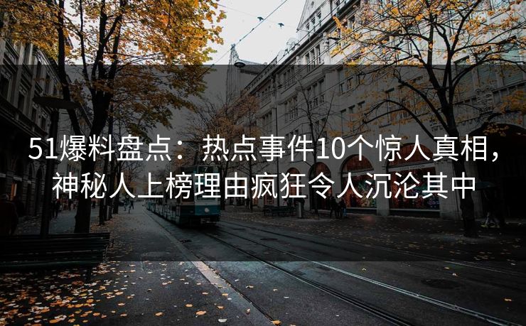 51爆料盘点：热点事件10个惊人真相，神秘人上榜理由疯狂令人沉沦其中