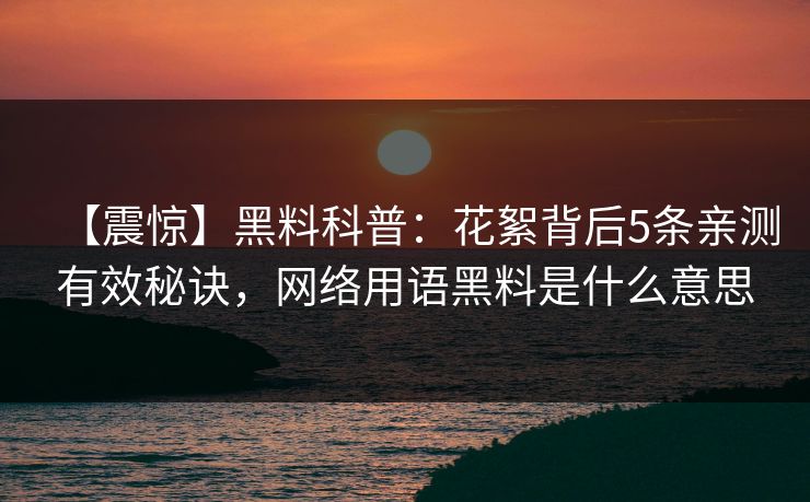 【震惊】黑料科普：花絮背后5条亲测有效秘诀，网络用语黑料是什么意思