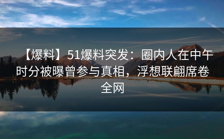 【爆料】51爆料突发：圈内人在中午时分被曝曾参与真相，浮想联翩席卷全网