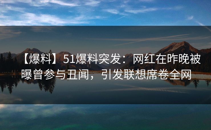 【爆料】51爆料突发：网红在昨晚被曝曾参与丑闻，引发联想席卷全网