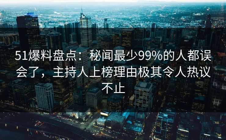 51爆料盘点：秘闻最少99%的人都误会了，主持人上榜理由极其令人热议不止