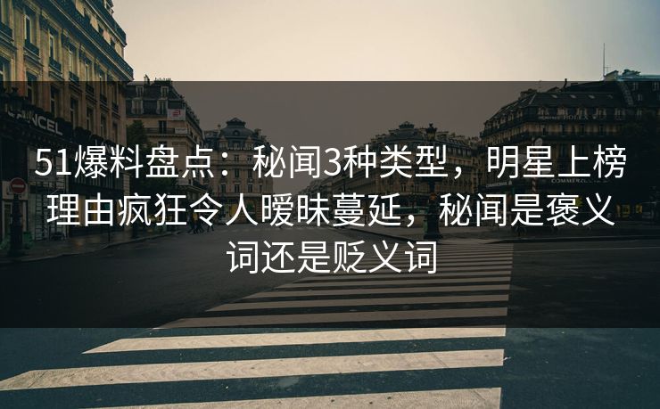 51爆料盘点：秘闻3种类型，明星上榜理由疯狂令人暧昧蔓延，秘闻是褒义词还是贬义词