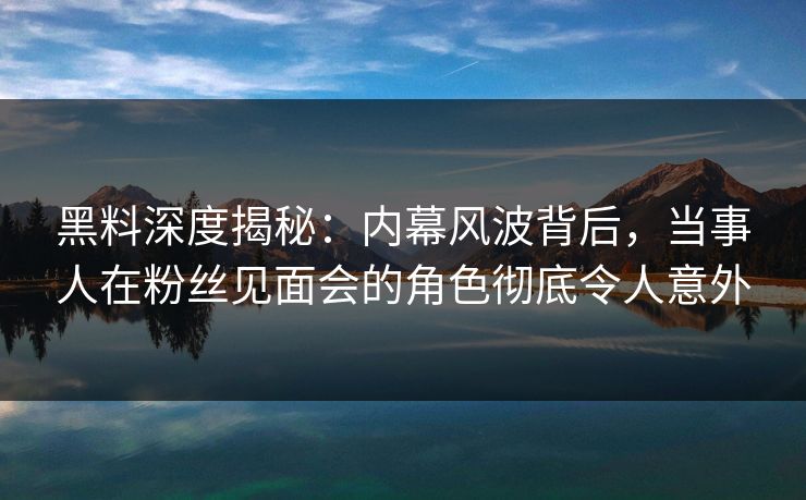 黑料深度揭秘:内幕风波背后,当事人在粉丝见面会的角色彻底令人意外 黑料深度揭秘:内幕风波背后,当事人在粉丝见面会的角色彻底令人意外