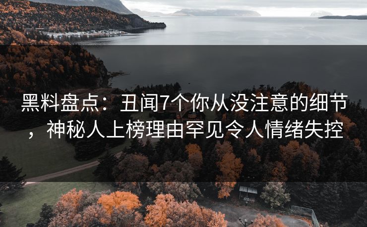 黑料盘点：丑闻7个你从没注意的细节，神秘人上榜理由罕见令人情绪失控