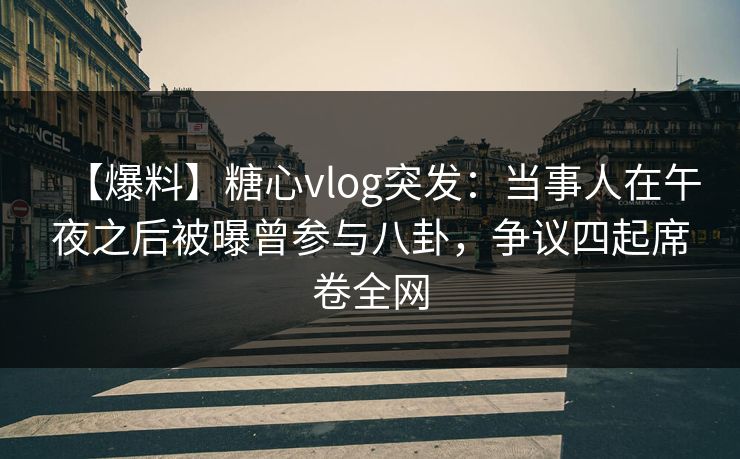【爆料】糖心vlog突发：当事人在午夜之后被曝曾参与八卦，争议四起席卷全网