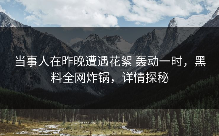 当事人在昨晚遭遇花絮 轰动一时，黑料全网炸锅，详情探秘