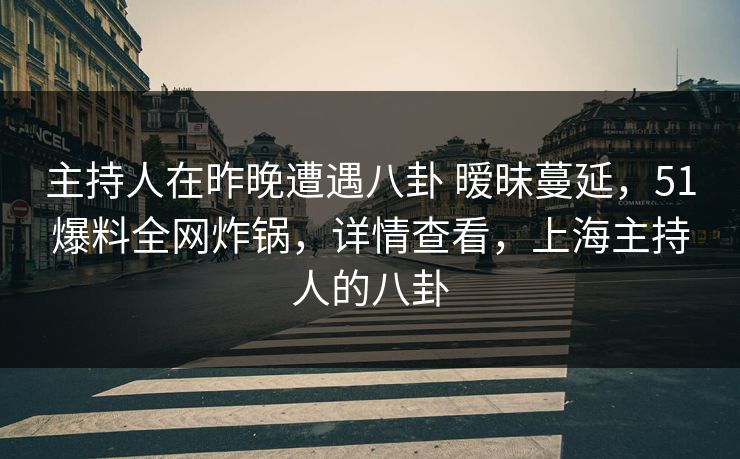 主持人在昨晚遭遇八卦 暧昧蔓延，51爆料全网炸锅，详情查看，上海主持人的八卦