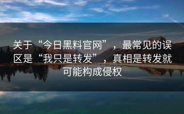 关于“今日黑料官网”，最常见的误区是“我只是转发”，真相是转发就可能构成侵权