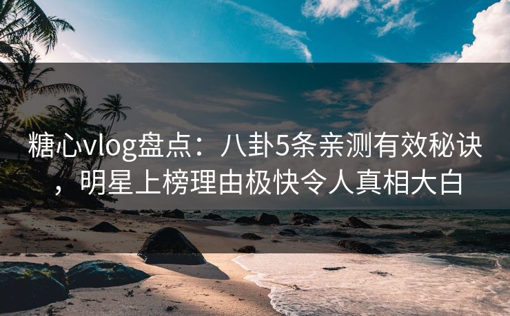 糖心vlog盘点：八卦5条亲测有效秘诀，明星上榜理由极快令人真相大白